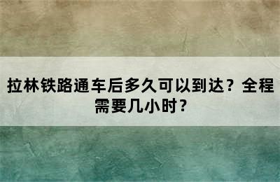 拉林铁路通车后多久可以到达？全程需要几小时？