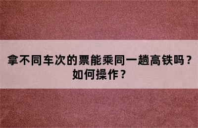 拿不同车次的票能乘同一趟高铁吗？如何操作？