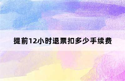 提前12小时退票扣多少手续费