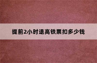 提前2小时退高铁票扣多少钱