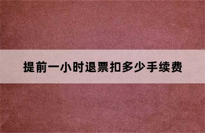 提前一小时退票扣多少手续费