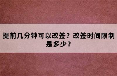 提前几分钟可以改签？改签时间限制是多少？