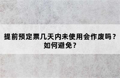 提前预定票几天内未使用会作废吗？如何避免？