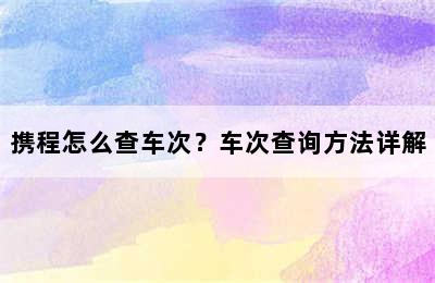 携程怎么查车次？车次查询方法详解