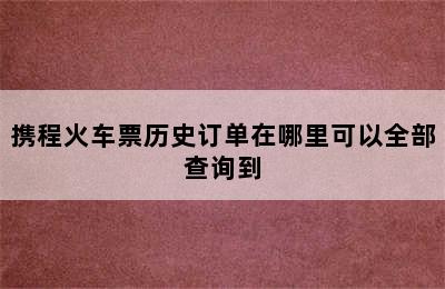 携程火车票历史订单在哪里可以全部查询到