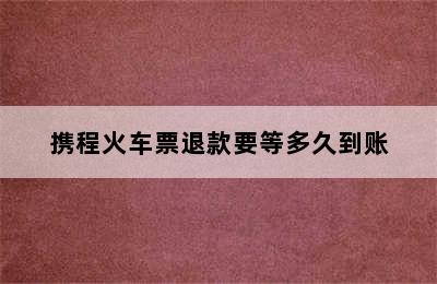 携程火车票退款要等多久到账