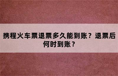携程火车票退票多久能到账？退票后何时到账？