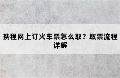 携程网上订火车票怎么取？取票流程详解