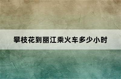 攀枝花到丽江乘火车多少小时