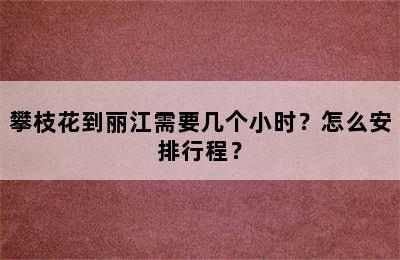 攀枝花到丽江需要几个小时？怎么安排行程？