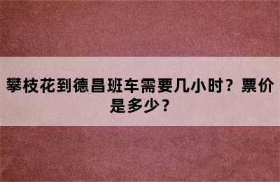 攀枝花到德昌班车需要几小时？票价是多少？