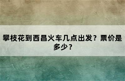 攀枝花到西昌火车几点出发？票价是多少？