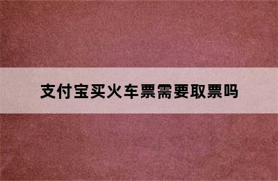 支付宝买火车票需要取票吗