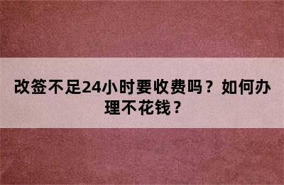 改签不足24小时要收费吗？如何办理不花钱？
