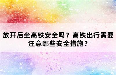 放开后坐高铁安全吗？高铁出行需要注意哪些安全措施？