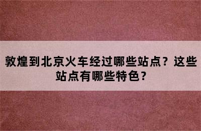 敦煌到北京火车经过哪些站点？这些站点有哪些特色？