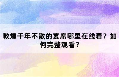 敦煌千年不散的宴席哪里在线看？如何完整观看？