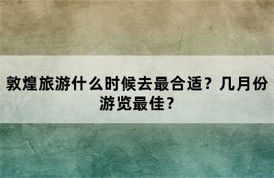 敦煌旅游什么时候去最合适？几月份游览最佳？