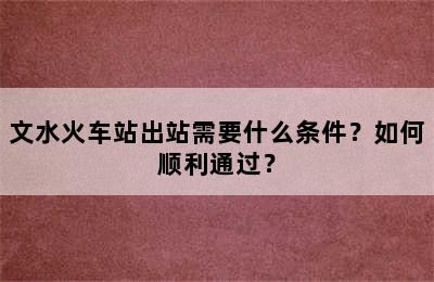 文水火车站出站需要什么条件？如何顺利通过？