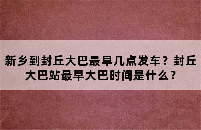 新乡到封丘大巴最早几点发车？封丘大巴站最早大巴时间是什么？