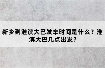 新乡到淮滨大巴发车时间是什么？淮滨大巴几点出发？