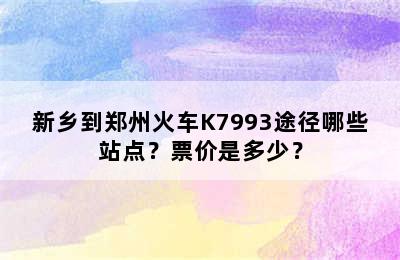新乡到郑州火车K7993途径哪些站点？票价是多少？