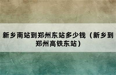 新乡南站到郑州东站多少钱（新乡到郑州高铁东站）