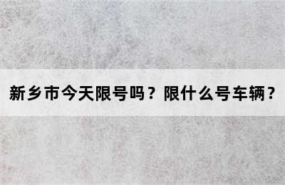 新乡市今天限号吗？限什么号车辆？
