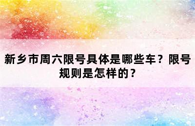 新乡市周六限号具体是哪些车？限号规则是怎样的？