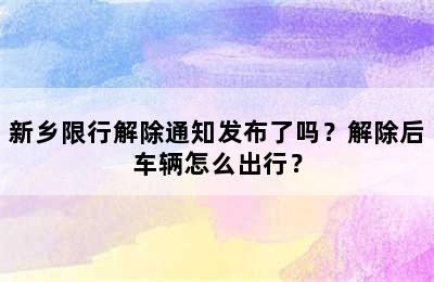 新乡限行解除通知发布了吗？解除后车辆怎么出行？