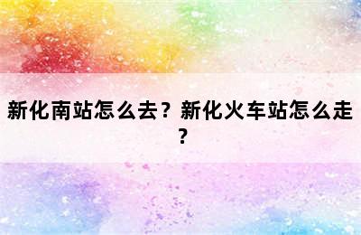 新化南站怎么去？新化火车站怎么走？