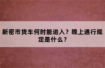 新密市货车何时能进入？晚上通行规定是什么？