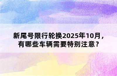 新尾号限行轮换2025年10月，有哪些车辆需要特别注意？