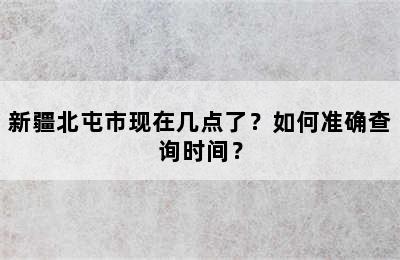 新疆北屯市现在几点了？如何准确查询时间？