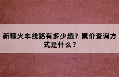 新疆火车线路有多少趟？票价查询方式是什么？