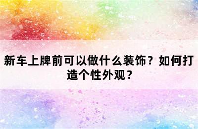 新车上牌前可以做什么装饰？如何打造个性外观？