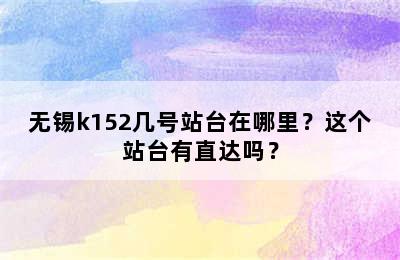 无锡k152几号站台在哪里？这个站台有直达吗？