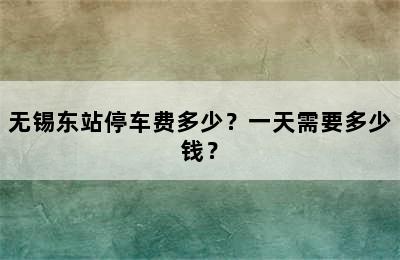 无锡东站停车费多少？一天需要多少钱？