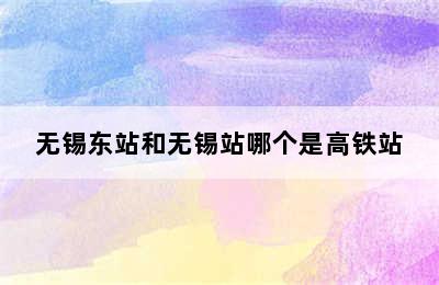 无锡东站和无锡站哪个是高铁站