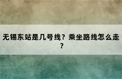无锡东站是几号线？乘坐路线怎么走？