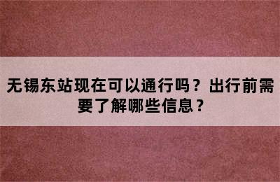 无锡东站现在可以通行吗？出行前需要了解哪些信息？