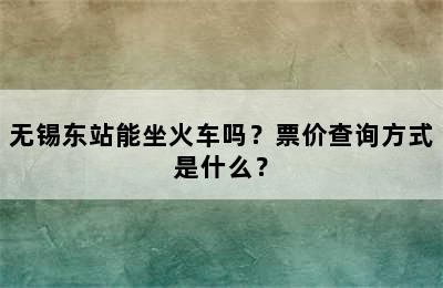 无锡东站能坐火车吗？票价查询方式是什么？