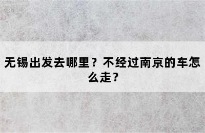 无锡出发去哪里？不经过南京的车怎么走？