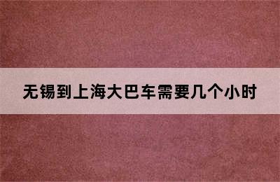 无锡到上海大巴车需要几个小时