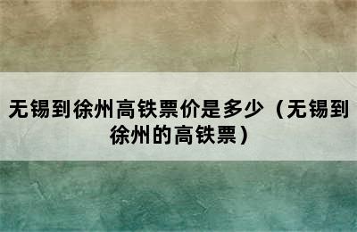 无锡到徐州高铁票价是多少（无锡到徐州的高铁票）