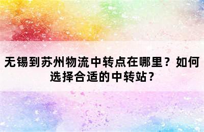 无锡到苏州物流中转点在哪里？如何选择合适的中转站？