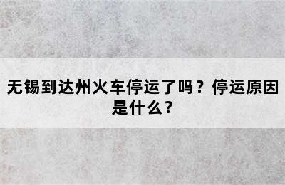 无锡到达州火车停运了吗？停运原因是什么？