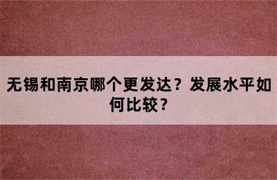 无锡和南京哪个更发达？发展水平如何比较？