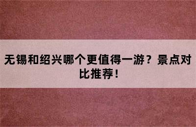 无锡和绍兴哪个更值得一游？景点对比推荐！