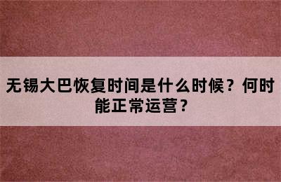 无锡大巴恢复时间是什么时候？何时能正常运营？